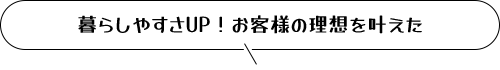 暮らしやすさUP！お客様の理想を叶えた